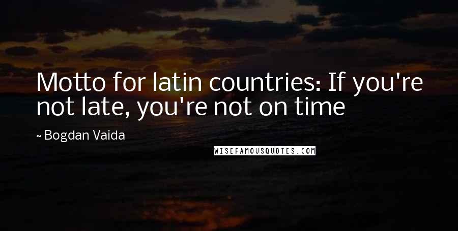 Bogdan Vaida Quotes: Motto for latin countries: If you're not late, you're not on time
