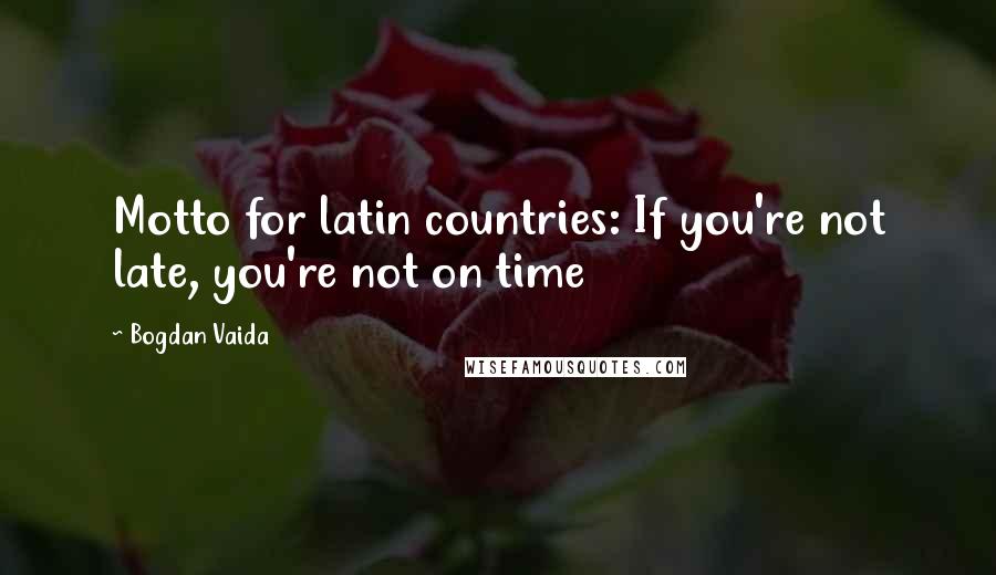 Bogdan Vaida Quotes: Motto for latin countries: If you're not late, you're not on time