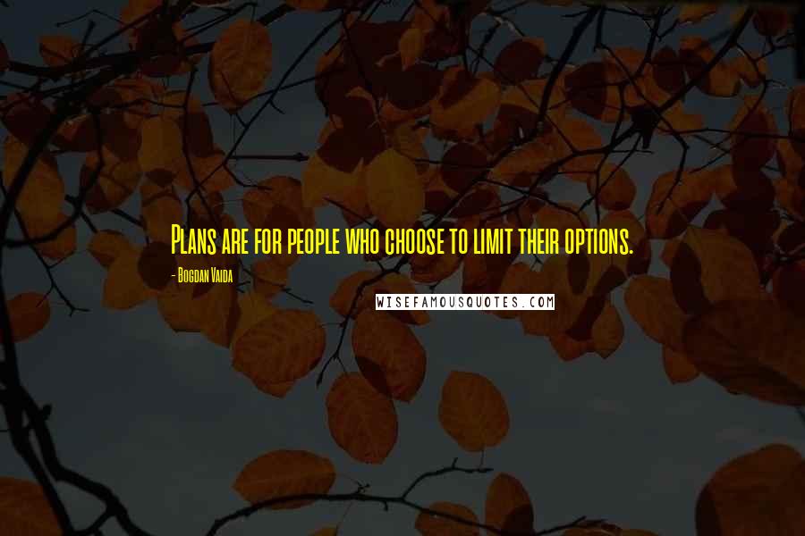 Bogdan Vaida Quotes: Plans are for people who choose to limit their options.