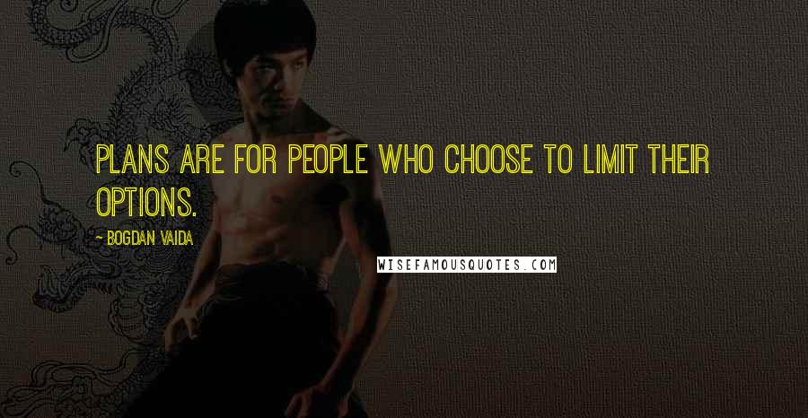 Bogdan Vaida Quotes: Plans are for people who choose to limit their options.