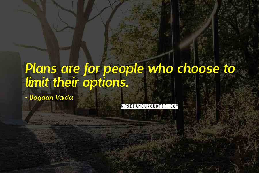 Bogdan Vaida Quotes: Plans are for people who choose to limit their options.