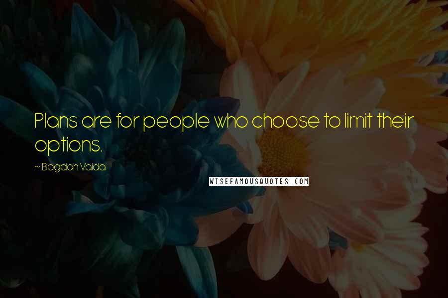 Bogdan Vaida Quotes: Plans are for people who choose to limit their options.