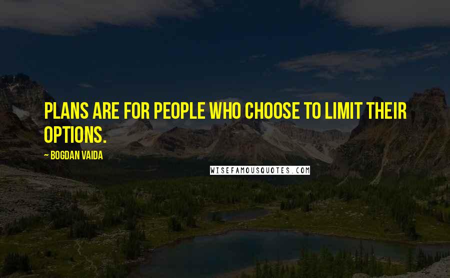 Bogdan Vaida Quotes: Plans are for people who choose to limit their options.