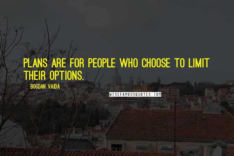 Bogdan Vaida Quotes: Plans are for people who choose to limit their options.