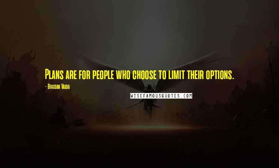 Bogdan Vaida Quotes: Plans are for people who choose to limit their options.