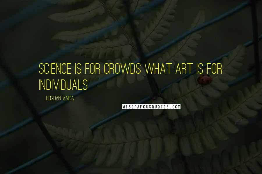 Bogdan Vaida Quotes: Science is for crowds what art is for individuals