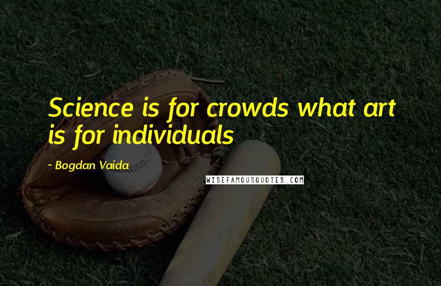 Bogdan Vaida Quotes: Science is for crowds what art is for individuals