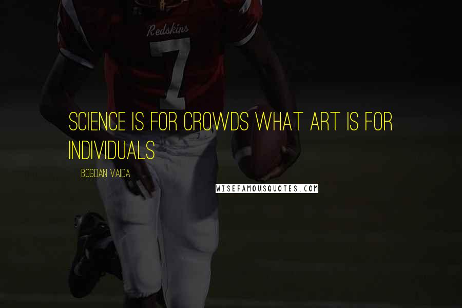 Bogdan Vaida Quotes: Science is for crowds what art is for individuals