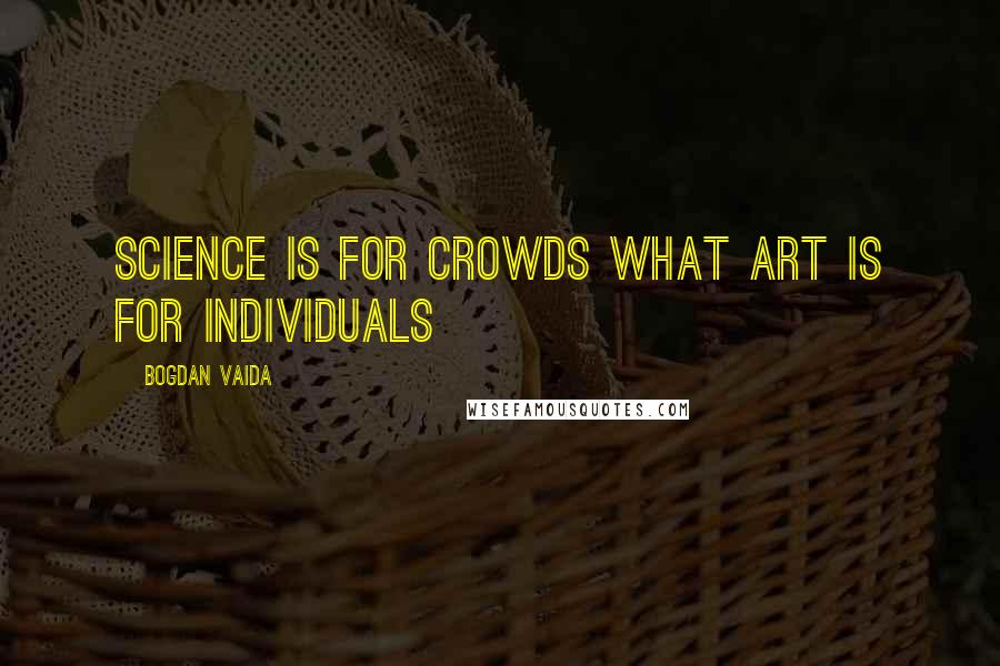 Bogdan Vaida Quotes: Science is for crowds what art is for individuals