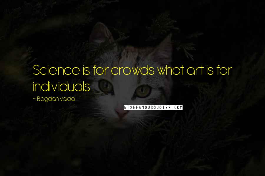 Bogdan Vaida Quotes: Science is for crowds what art is for individuals