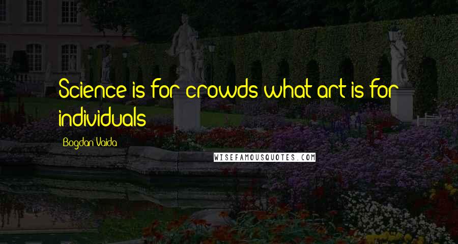 Bogdan Vaida Quotes: Science is for crowds what art is for individuals