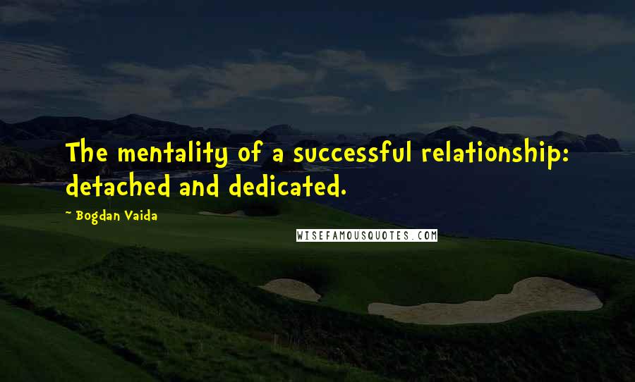 Bogdan Vaida Quotes: The mentality of a successful relationship: detached and dedicated.