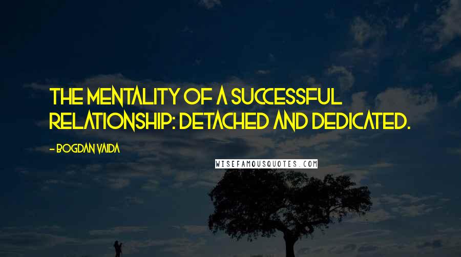 Bogdan Vaida Quotes: The mentality of a successful relationship: detached and dedicated.