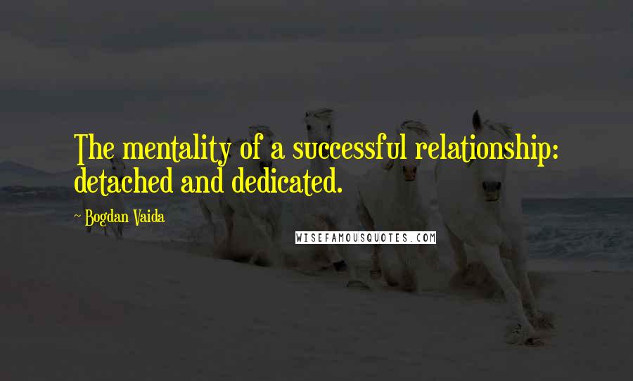 Bogdan Vaida Quotes: The mentality of a successful relationship: detached and dedicated.