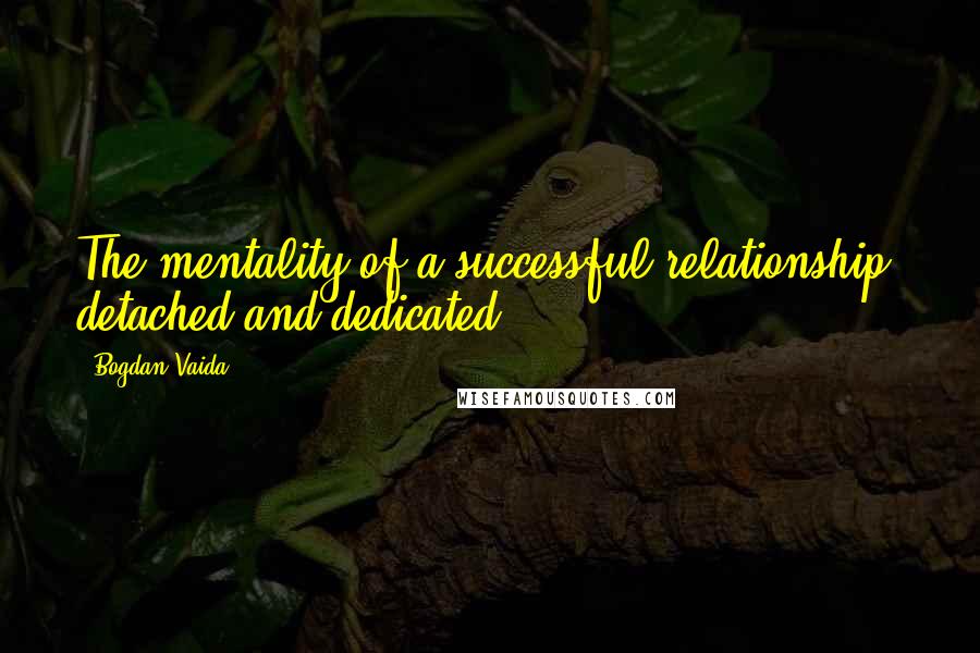 Bogdan Vaida Quotes: The mentality of a successful relationship: detached and dedicated.