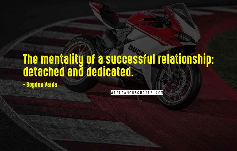 Bogdan Vaida Quotes: The mentality of a successful relationship: detached and dedicated.