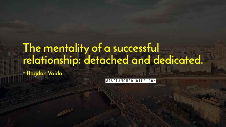 Bogdan Vaida Quotes: The mentality of a successful relationship: detached and dedicated.