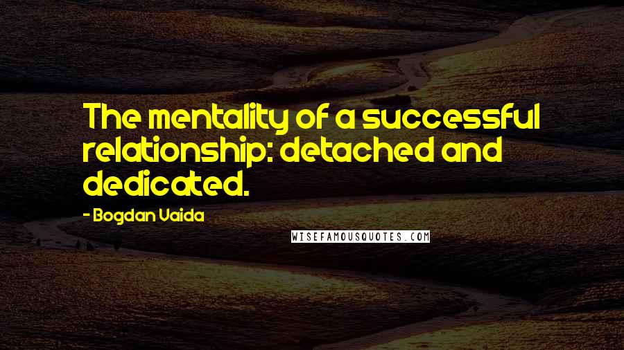 Bogdan Vaida Quotes: The mentality of a successful relationship: detached and dedicated.