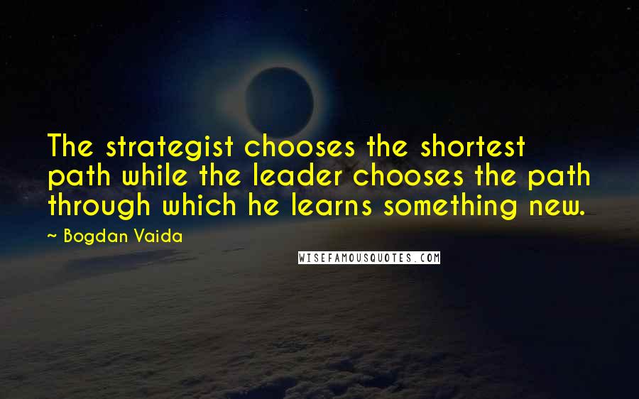 Bogdan Vaida Quotes: The strategist chooses the shortest path while the leader chooses the path through which he learns something new.