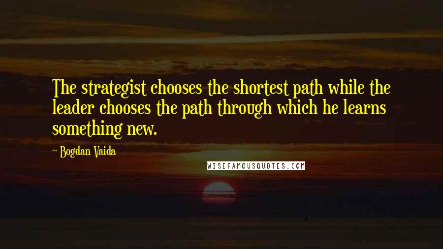 Bogdan Vaida Quotes: The strategist chooses the shortest path while the leader chooses the path through which he learns something new.