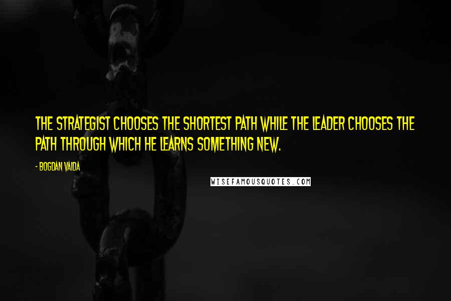 Bogdan Vaida Quotes: The strategist chooses the shortest path while the leader chooses the path through which he learns something new.