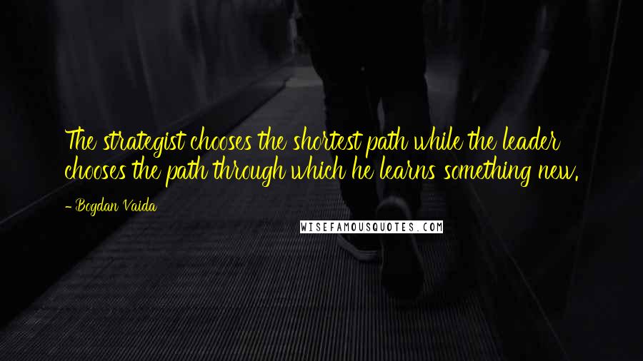 Bogdan Vaida Quotes: The strategist chooses the shortest path while the leader chooses the path through which he learns something new.