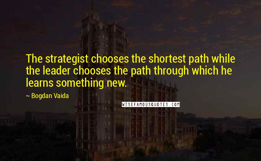 Bogdan Vaida Quotes: The strategist chooses the shortest path while the leader chooses the path through which he learns something new.