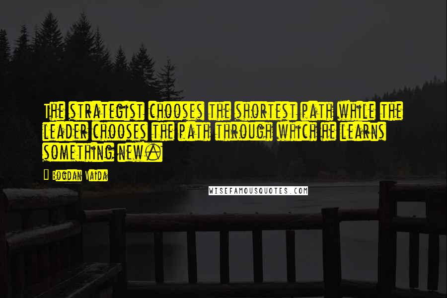 Bogdan Vaida Quotes: The strategist chooses the shortest path while the leader chooses the path through which he learns something new.