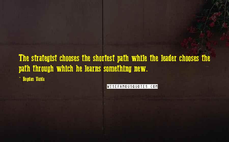Bogdan Vaida Quotes: The strategist chooses the shortest path while the leader chooses the path through which he learns something new.