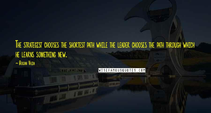 Bogdan Vaida Quotes: The strategist chooses the shortest path while the leader chooses the path through which he learns something new.