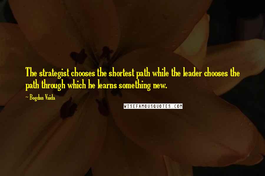 Bogdan Vaida Quotes: The strategist chooses the shortest path while the leader chooses the path through which he learns something new.