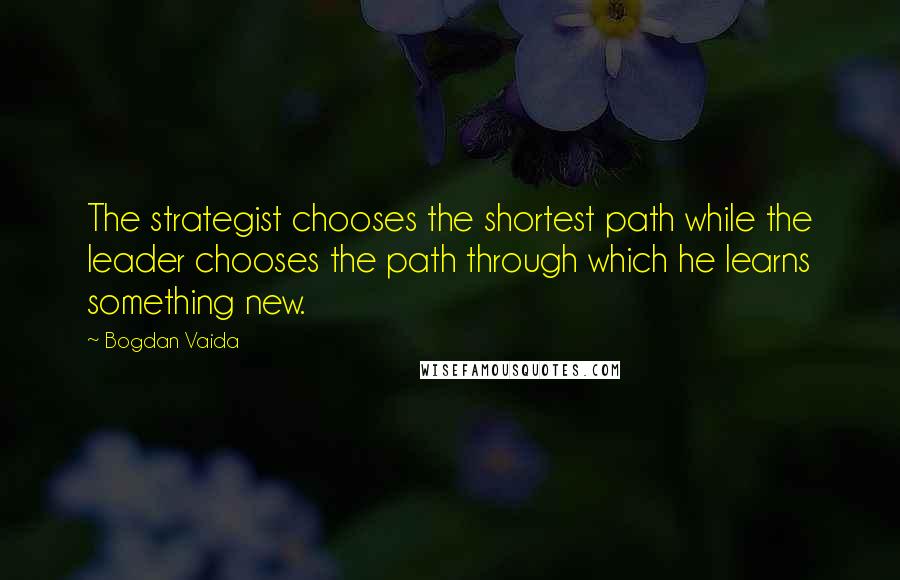 Bogdan Vaida Quotes: The strategist chooses the shortest path while the leader chooses the path through which he learns something new.