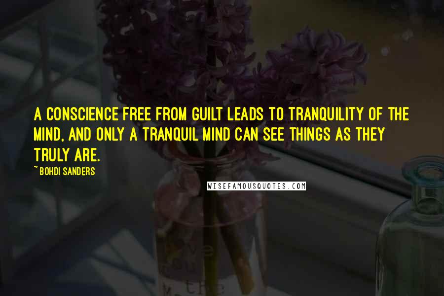 Bohdi Sanders Quotes: A conscience free from guilt leads to tranquility of the mind, and only a tranquil mind can see things as they truly are.