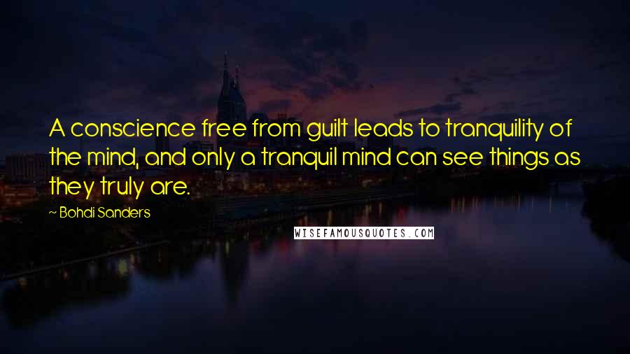 Bohdi Sanders Quotes: A conscience free from guilt leads to tranquility of the mind, and only a tranquil mind can see things as they truly are.