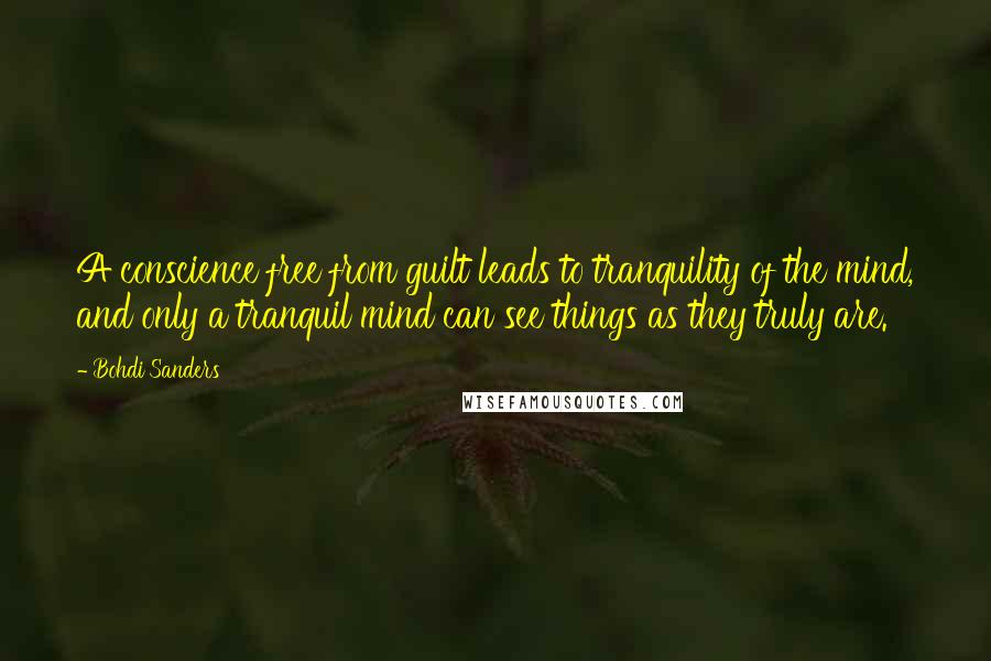 Bohdi Sanders Quotes: A conscience free from guilt leads to tranquility of the mind, and only a tranquil mind can see things as they truly are.