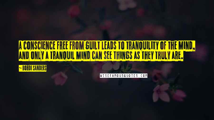 Bohdi Sanders Quotes: A conscience free from guilt leads to tranquility of the mind, and only a tranquil mind can see things as they truly are.