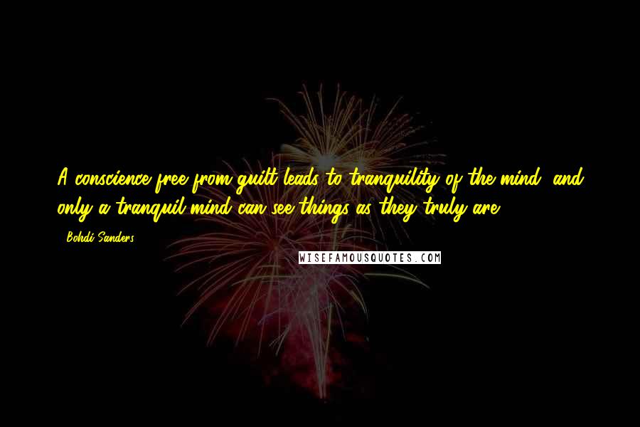 Bohdi Sanders Quotes: A conscience free from guilt leads to tranquility of the mind, and only a tranquil mind can see things as they truly are.