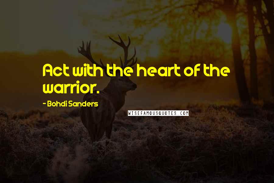 Bohdi Sanders Quotes: Act with the heart of the warrior.