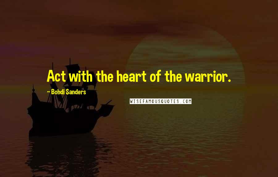 Bohdi Sanders Quotes: Act with the heart of the warrior.