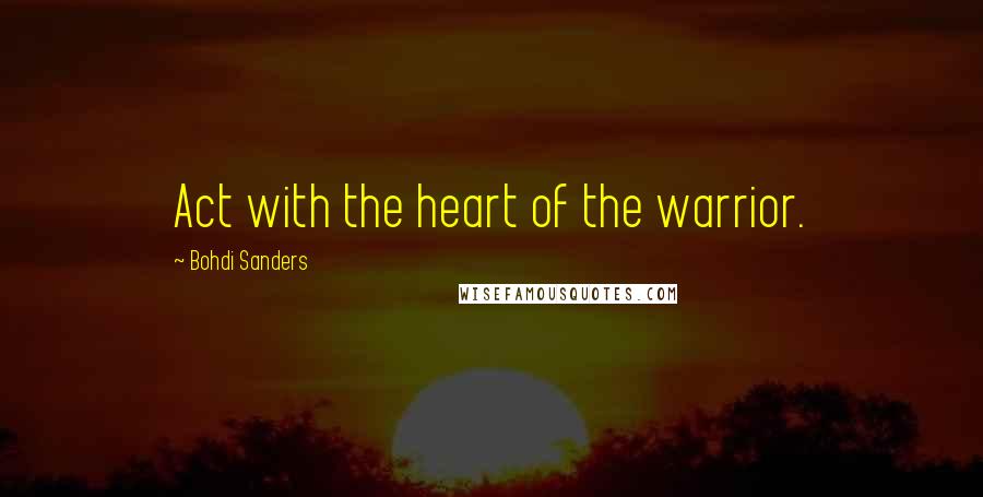 Bohdi Sanders Quotes: Act with the heart of the warrior.