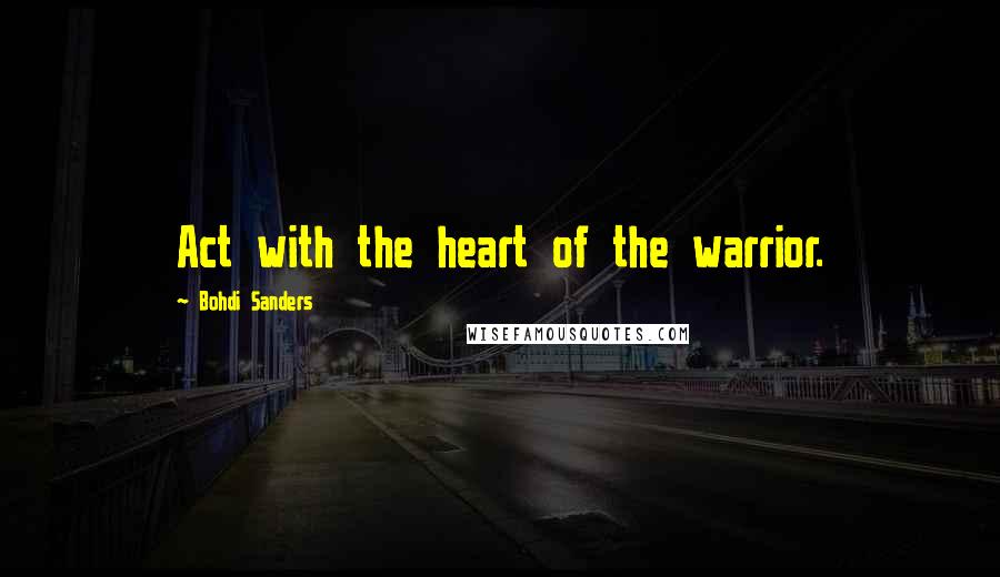 Bohdi Sanders Quotes: Act with the heart of the warrior.