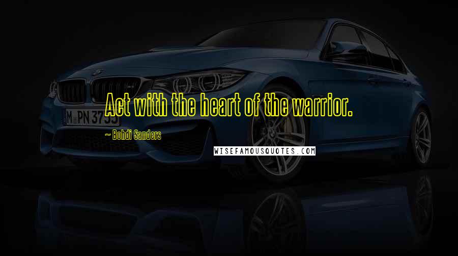 Bohdi Sanders Quotes: Act with the heart of the warrior.