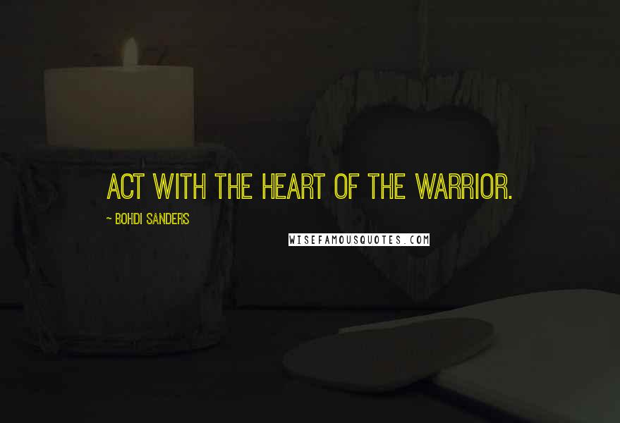 Bohdi Sanders Quotes: Act with the heart of the warrior.