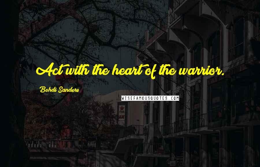 Bohdi Sanders Quotes: Act with the heart of the warrior.