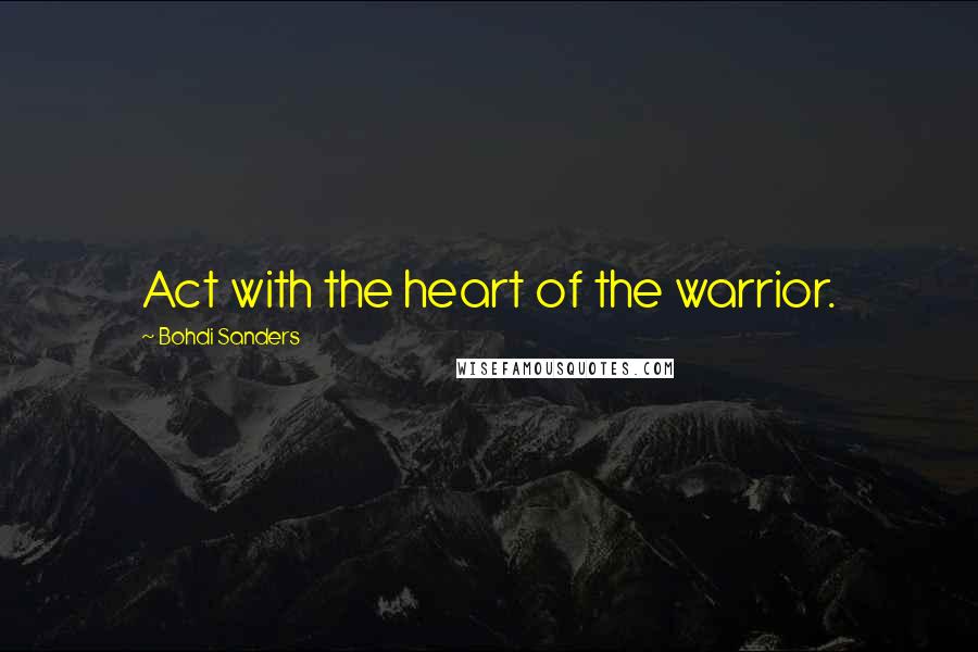 Bohdi Sanders Quotes: Act with the heart of the warrior.