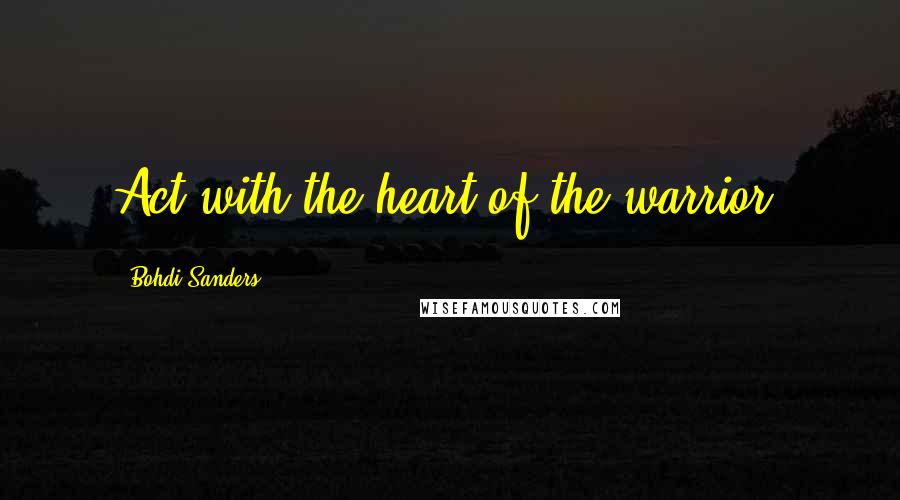 Bohdi Sanders Quotes: Act with the heart of the warrior.