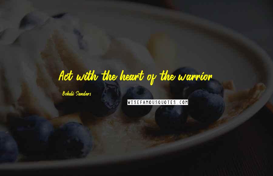 Bohdi Sanders Quotes: Act with the heart of the warrior.