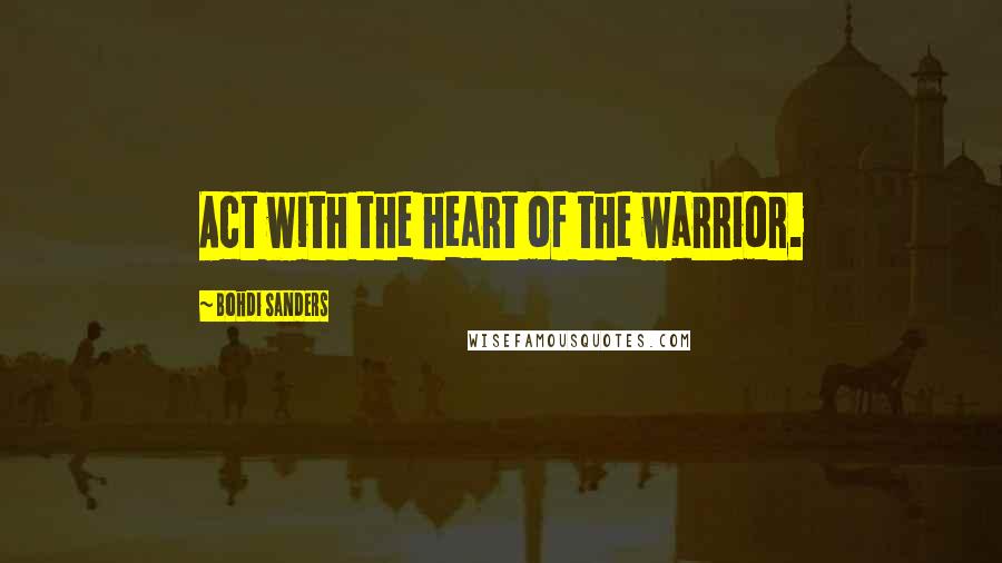 Bohdi Sanders Quotes: Act with the heart of the warrior.