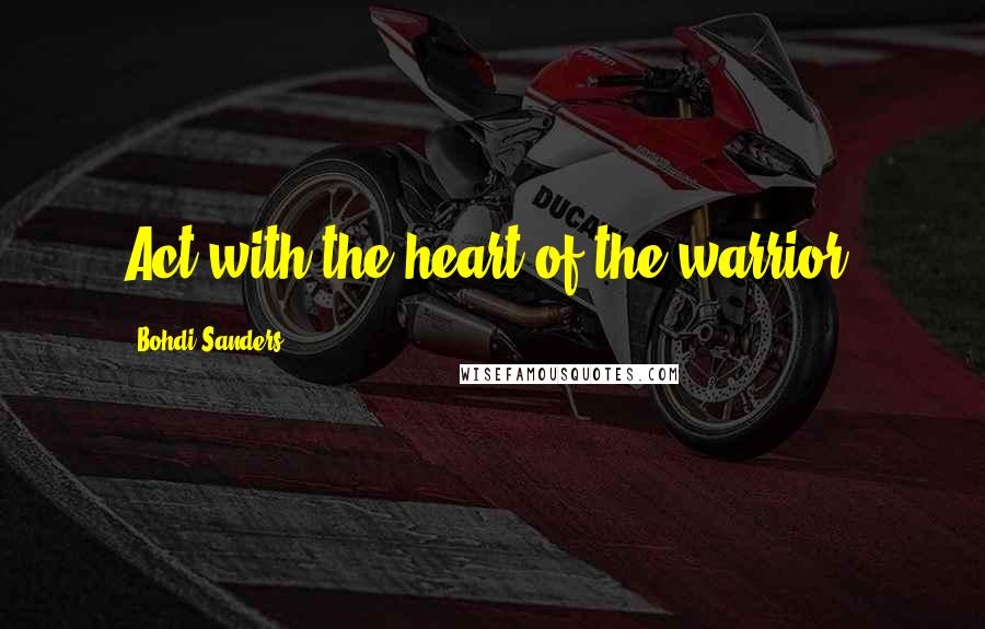 Bohdi Sanders Quotes: Act with the heart of the warrior.