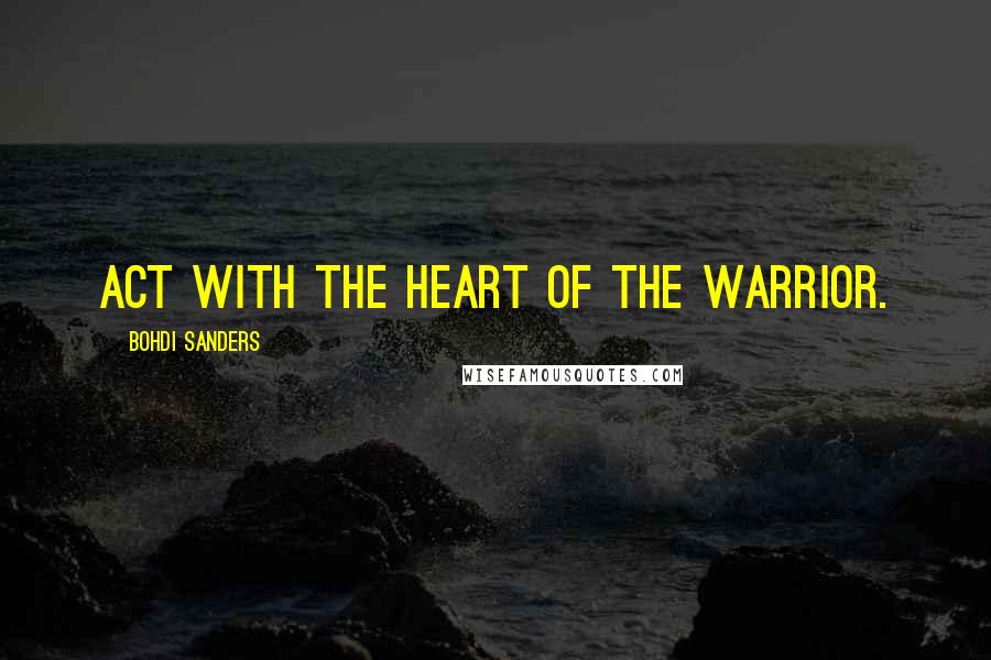 Bohdi Sanders Quotes: Act with the heart of the warrior.